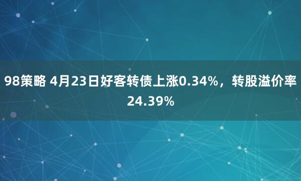 98策略 4月23日好客转债上涨0.34%，转股溢价率24.39%