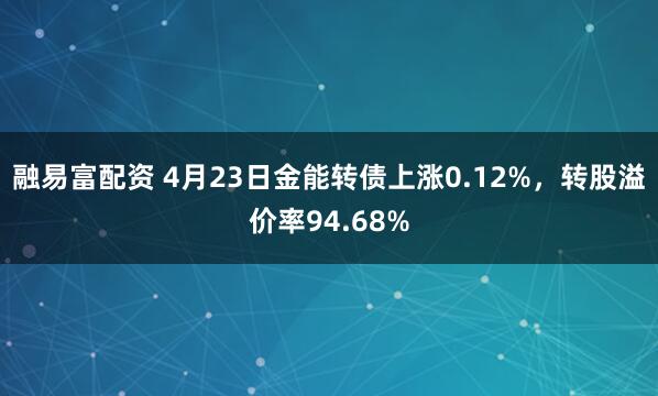 融易富配资 4月23日金能转债上涨0.12%，转股溢价率94.68%