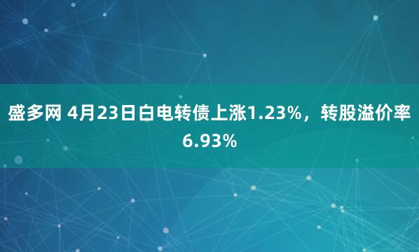 盛多网 4月23日白电转债上涨1.23%，转股溢价率6.93%
