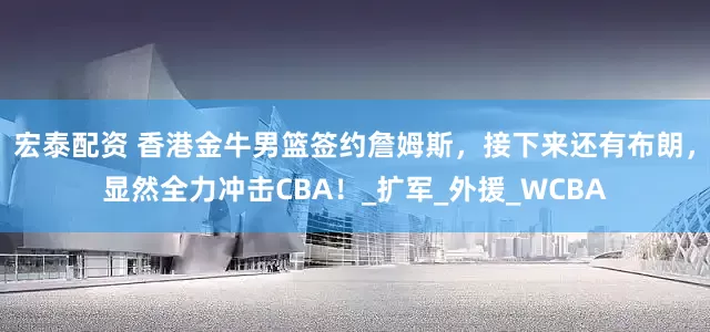 宏泰配资 香港金牛男篮签约詹姆斯，接下来还有布朗，显然全力冲击CBA！_扩军_外援_WCBA