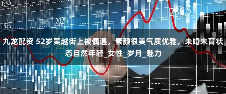 九龙配资 52岁吴越街上被偶遇，素颜很美气质优雅，未婚未育状态自然年轻_女性_岁月_魅力