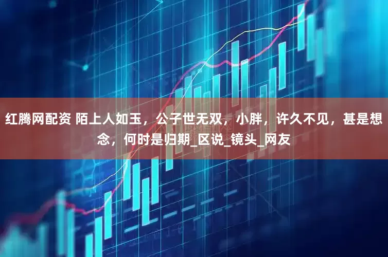 红腾网配资 陌上人如玉，公子世无双，小胖，许久不见，甚是想念，何时是归期_区说_镜头_网友
