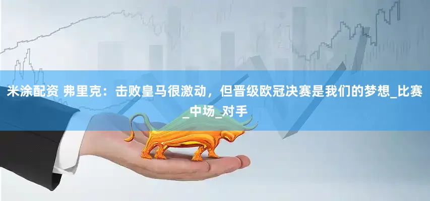 米涂配资 弗里克：击败皇马很激动，但晋级欧冠决赛是我们的梦想_比赛_中场_对手