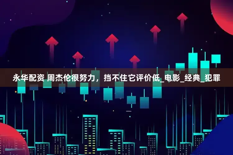 永华配资 周杰伦很努力，挡不住它评价低_电影_经典_犯罪