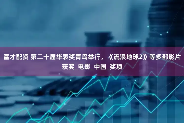 富才配资 第二十届华表奖青岛举行，《流浪地球2》等多部影片获奖_电影_中国_奖项