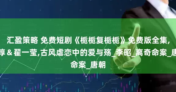 汇盈策略 免费短剧《栀栀复栀栀》免费版全集,柯淳＆翟一莹,古风虐恋中的爱与殇_李昭_离奇命案_唐朝
