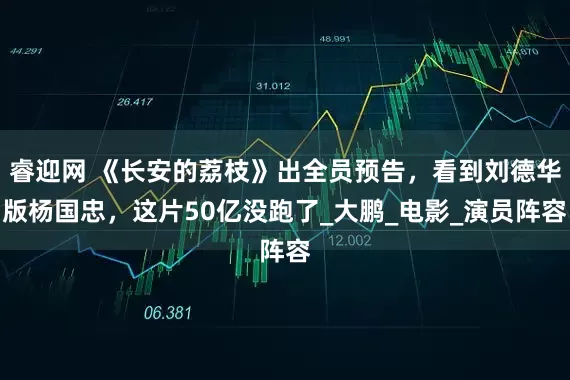 睿迎网 《长安的荔枝》出全员预告，看到刘德华版杨国忠，这片50亿没跑了_大鹏_电影_演员阵容