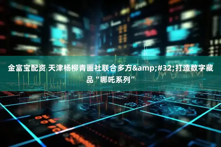 金富宝配资 天津杨柳青画社联合多方&#32;打造数字藏品“哪吒系列”