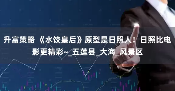 升富策略 《水饺皇后》原型是日照人！日照比电影更精彩~_五莲县_大海_风景区