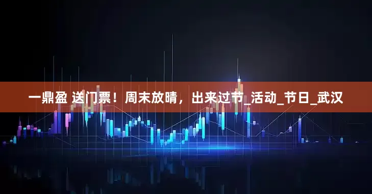 一鼎盈 送门票！周末放晴，出来过节_活动_节日_武汉