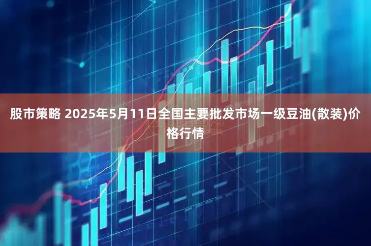 股市策略 2025年5月11日全国主要批发市场一级豆油(散装)价格行情