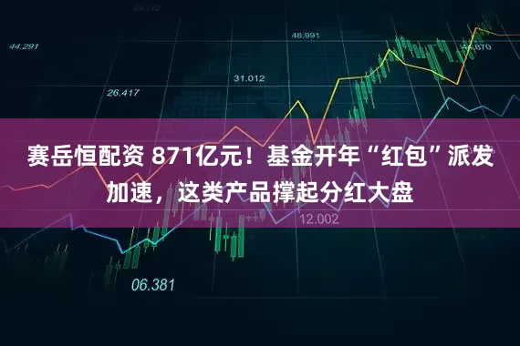 赛岳恒配资 871亿元！基金开年“红包”派发加速，这类产品撑起分红大盘