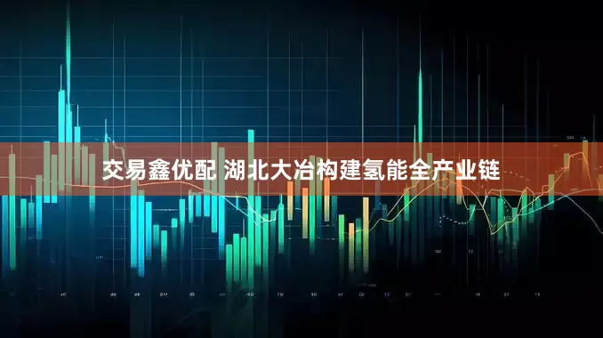 交易鑫优配 湖北大冶构建氢能全产业链