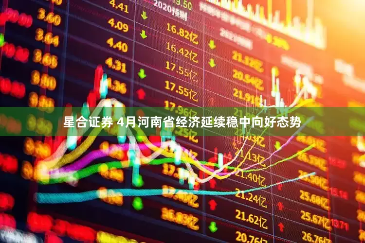 星合证券 4月河南省经济延续稳中向好态势