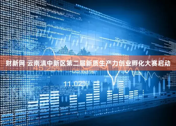 财新网 云南滇中新区第二届新质生产力创业孵化大赛启动