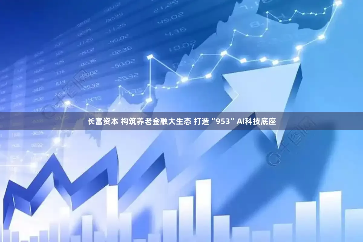 长富资本 构筑养老金融大生态 打造“953”AI科技底座