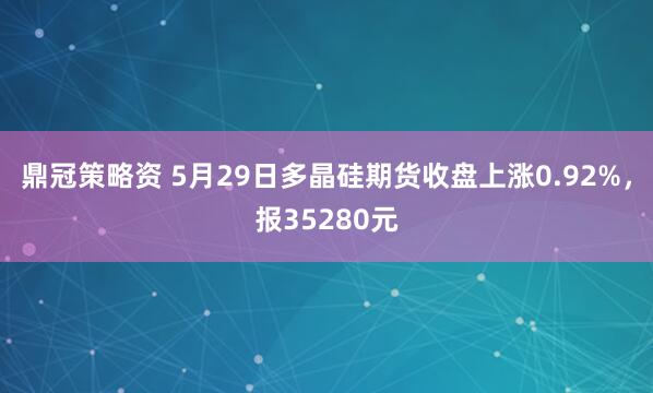 鼎冠策略资 5月29日多晶硅期货收盘上涨0.92%，报35280元