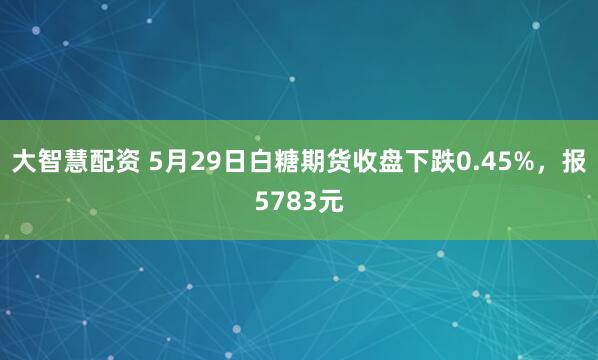 大智慧配资 5月29日白糖期货收盘下跌0.45%，报5783元