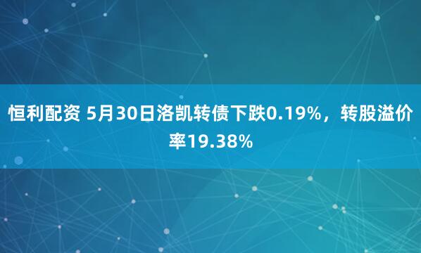恒利配资 5月30日洛凯转债下跌0.19%，转股溢价率19.38%