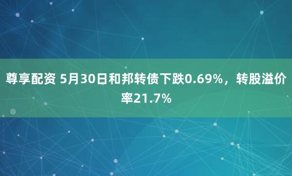 尊享配资 5月30日和邦转债下跌0.69%，转股溢价率21.7%