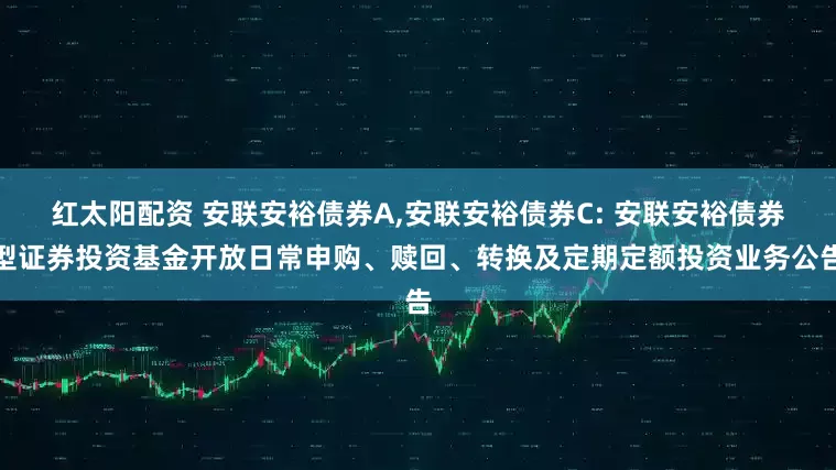 红太阳配资 安联安裕债券A,安联安裕债券C: 安联安裕债券型证券投资基金开放日常申购、赎回、转换及定期定额投资业务公告