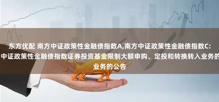 东方优配 南方中证政策性金融债指数A,南方中证政策性金融债指数C: 南方中证政策性金融债指数证券投资基金限制大额申购、定投和转换转入业务的公告