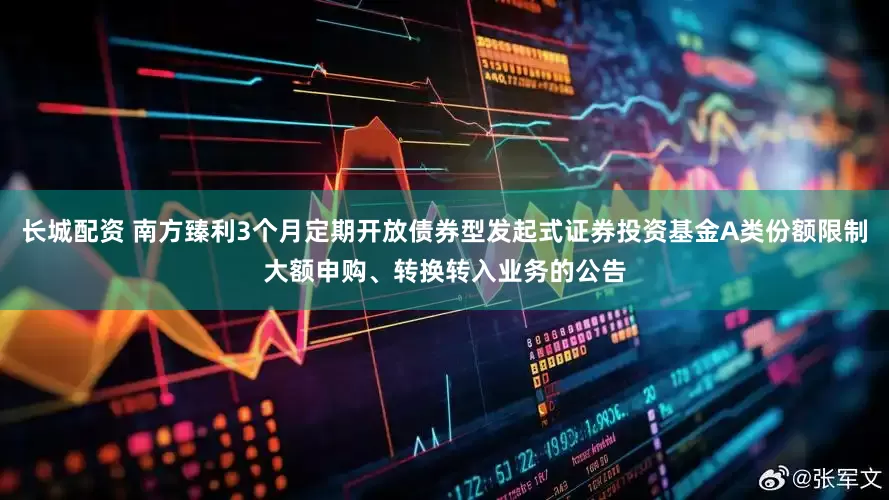 长城配资 南方臻利3个月定期开放债券型发起式证券投资基金A类份额限制大额申购、转换转入业务的公告