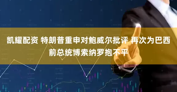 凯耀配资 特朗普重申对鲍威尔批评 再次为巴西前总统博索纳罗抱不平