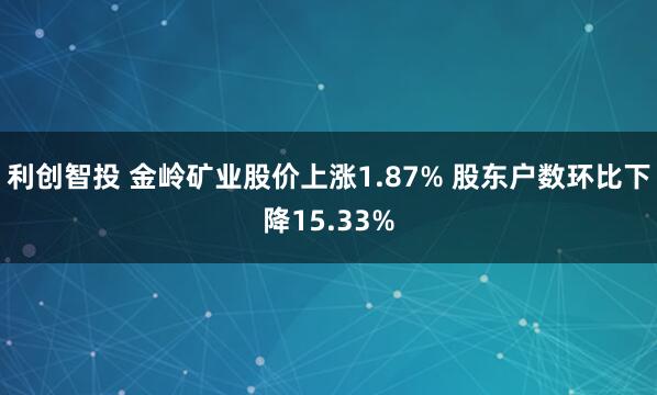 利创智投 金岭矿业股价上涨1.87% 股东户数环比下降15.33%
