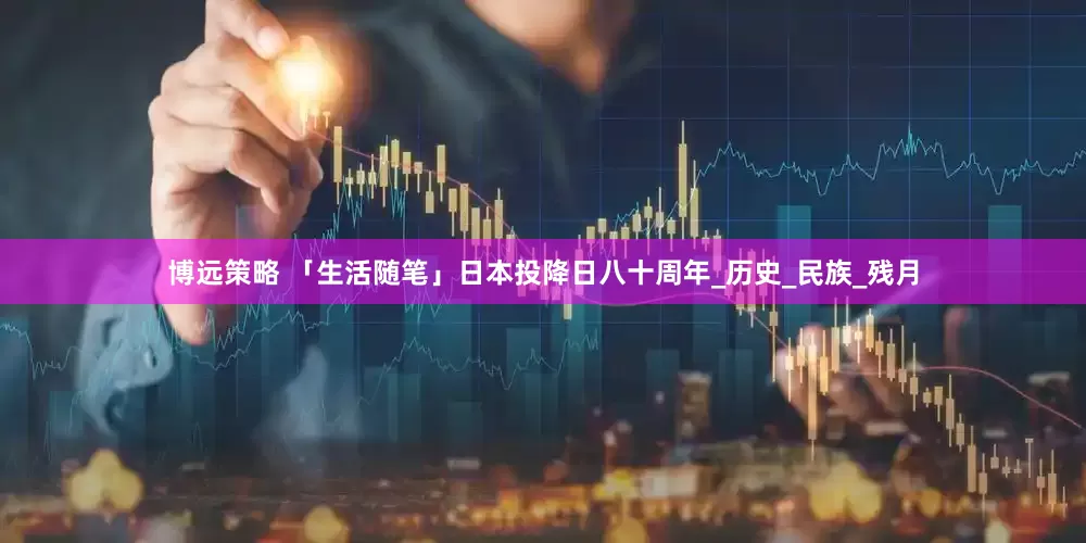 博远策略 「生活随笔」日本投降日八十周年_历史_民族_残月