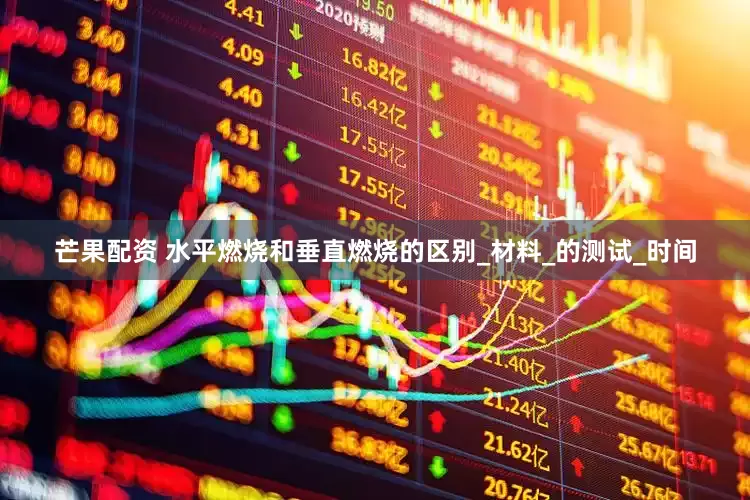 芒果配资 水平燃烧和垂直燃烧的区别_材料_的测试_时间