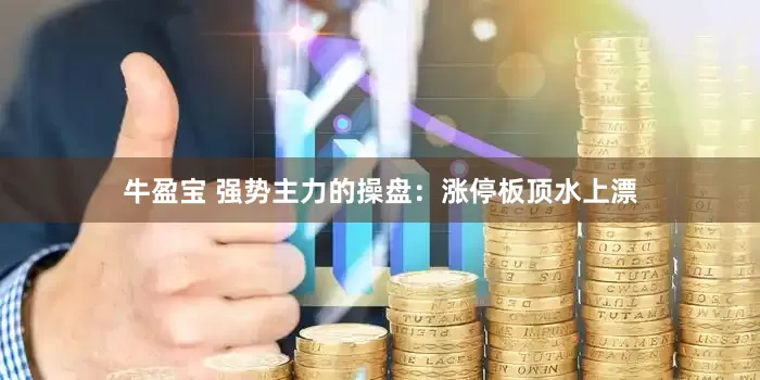 牛盈宝 强势主力的操盘：涨停板顶水上漂