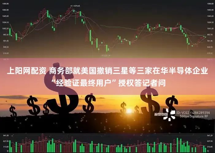 上阳网配资 商务部就美国撤销三星等三家在华半导体企业“经验证最终用户”授权答记者问