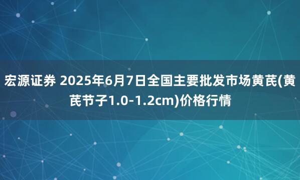 宏源证券 2025年6月7日全国主要批发市场黄芪(黄芪节子1.0-1.2cm)价格行情