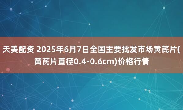 天美配资 2025年6月7日全国主要批发市场黄芪片(黄芪片直径0.4-0.6cm)价格行情