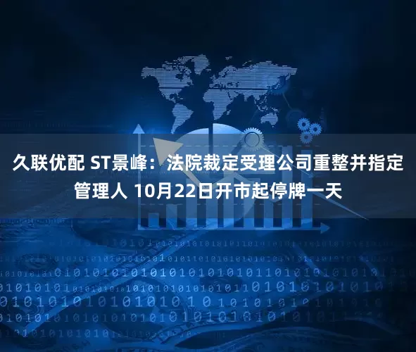 久联优配 ST景峰：法院裁定受理公司重整并指定管理人 10月22日开市起停牌一天
