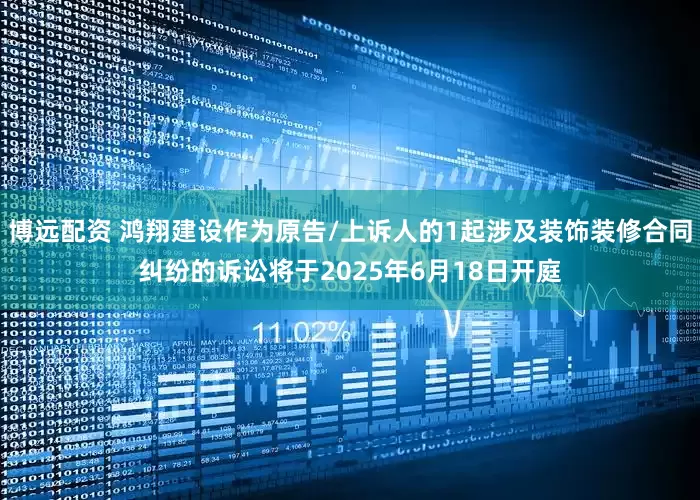 博远配资 鸿翔建设作为原告/上诉人的1起涉及装饰装修合同纠纷的诉讼将于2025年6月18日开庭