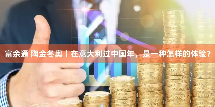 富余通 陶金冬奥丨在意大利过中国年，是一种怎样的体验？