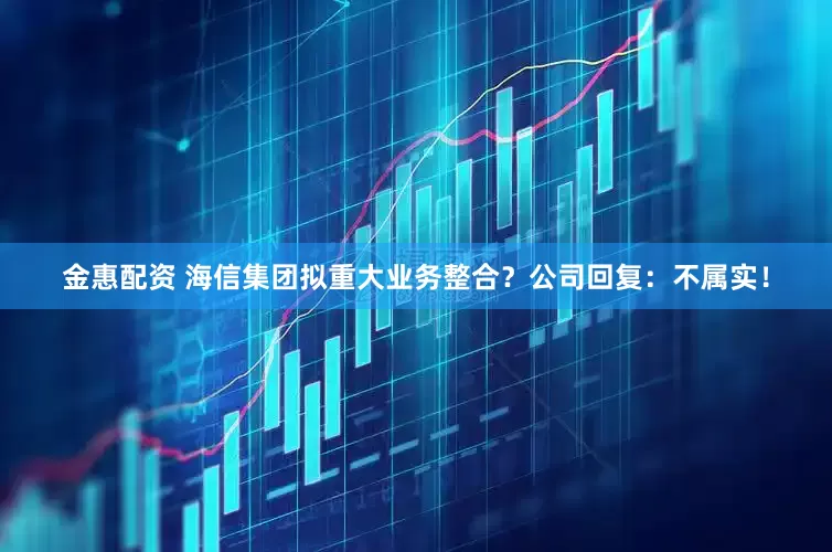 金惠配资 海信集团拟重大业务整合？公司回复：不属实！
