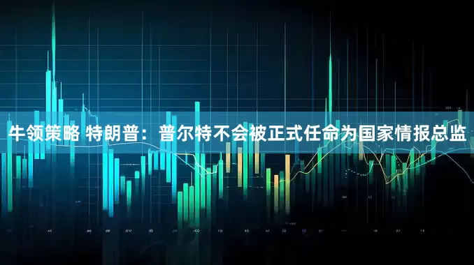 牛领策略 特朗普：普尔特不会被正式任命为国家情报总监