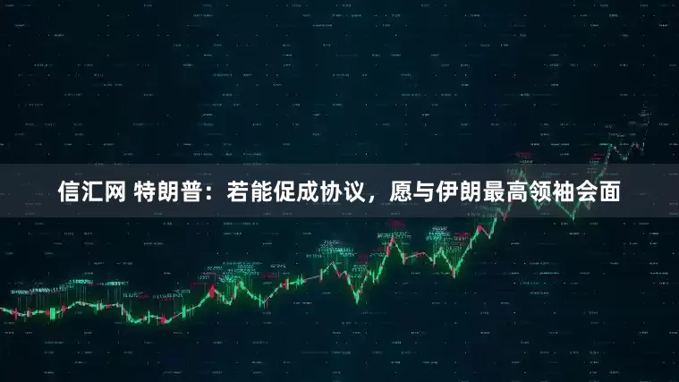 信汇网 特朗普：若能促成协议，愿与伊朗最高领袖会面