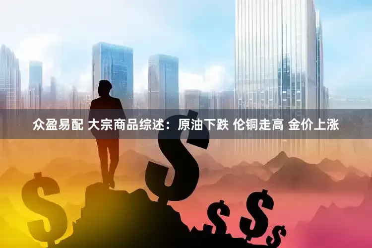 众盈易配 大宗商品综述：原油下跌 伦铜走高 金价上涨