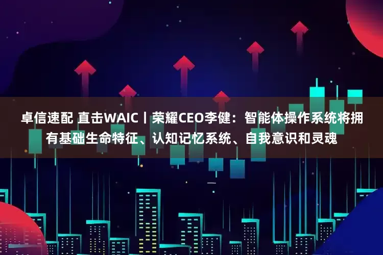 卓信速配 直击WAIC丨荣耀CEO李健：智能体操作系统将拥有基础生命特征、认知记忆系统、自我意识和灵魂