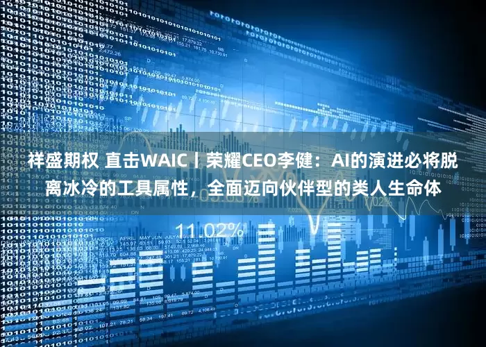 祥盛期权 直击WAIC丨荣耀CEO李健：AI的演进必将脱离冰冷的工具属性，全面迈向伙伴型的类人生命体